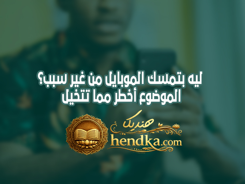 ليه بتمسك الموبايل من غير سبب؟ الموضوع أخطر مما تتخيل