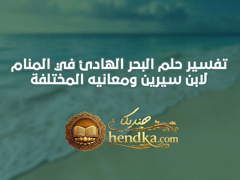 تفسير حلم البحر الهادئ في المنام لابن سيرين ومعانيه المختلفة